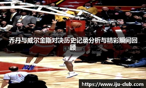 乔丹与威尔金斯对决历史记录分析与精彩瞬间回顾