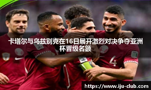 卡塔尔与乌兹别克在16日展开激烈对决争夺亚洲杯晋级名额