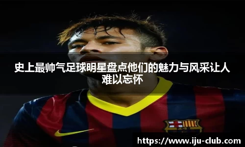 史上最帅气足球明星盘点他们的魅力与风采让人难以忘怀