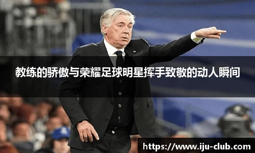 教练的骄傲与荣耀足球明星挥手致敬的动人瞬间