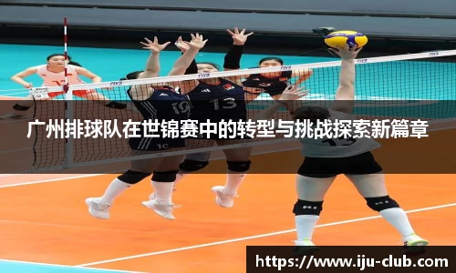 广州排球队在世锦赛中的转型与挑战探索新篇章