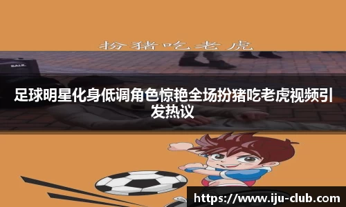 足球明星化身低调角色惊艳全场扮猪吃老虎视频引发热议