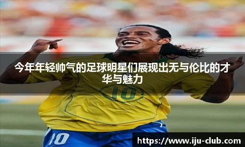 今年年轻帅气的足球明星们展现出无与伦比的才华与魅力